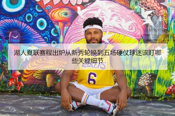 湖人夏联赛程出炉从新秀轮换到五场硬仗球迷该盯哪些关键细节